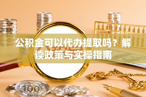 磐安公积金可以代办提取吗？解读政策与实操指南