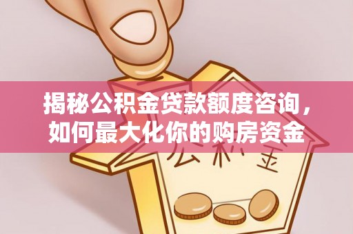 磐安揭秘公积金贷款额度咨询，如何最大化你的购房资金