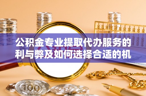 磐安公积金专业提取代办服务的利与弊及如何选择合适的机构