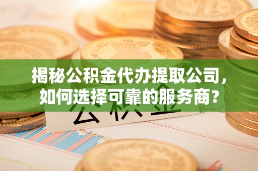 磐安揭秘公积金代办提取公司，如何选择可靠的服务商？