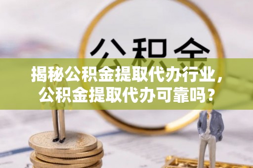 磐安揭秘公积金提取代办行业，公积金提取代办可靠吗？