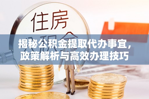 磐安揭秘公积金提取代办事宜，政策解析与高效办理技巧