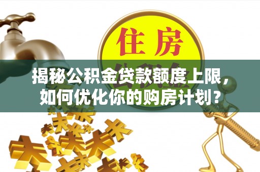 磐安揭秘公积金贷款额度上限，如何优化你的购房计划？