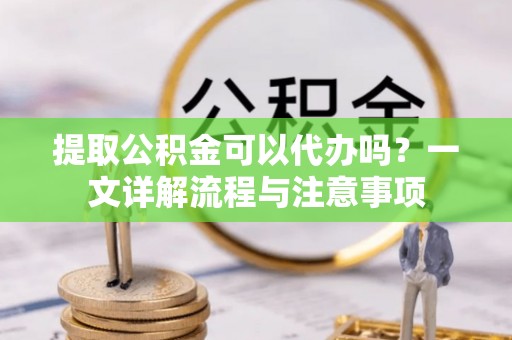 磐安提取公积金可以代办吗？一文详解流程与注意事项