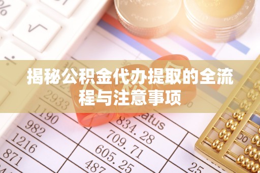 磐安揭秘公积金代办提取的全流程与注意事项
