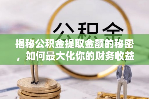 磐安揭秘公积金提取金额的秘密，如何最大化你的财务收益