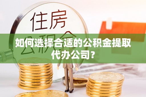磐安如何选择合适的公积金提取代办公司？