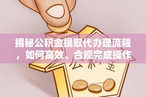 磐安揭秘公积金提取代办理流程，如何高效、合规完成操作