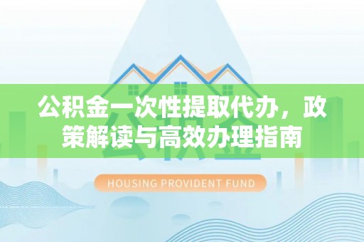 磐安公积金一次性提取代办，政策解读与高效办理指南