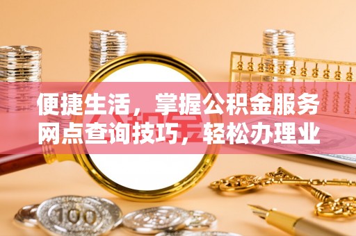 磐安便捷生活，掌握公积金服务网点查询技巧，轻松办理业务