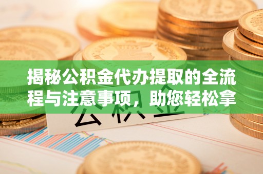 磐安揭秘公积金代办提取的全流程与注意事项，助您轻松拿回属于自己的钱