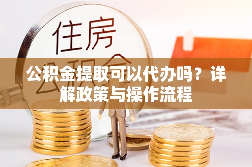 磐安公积金提取可以代办吗？详解政策与操作流程