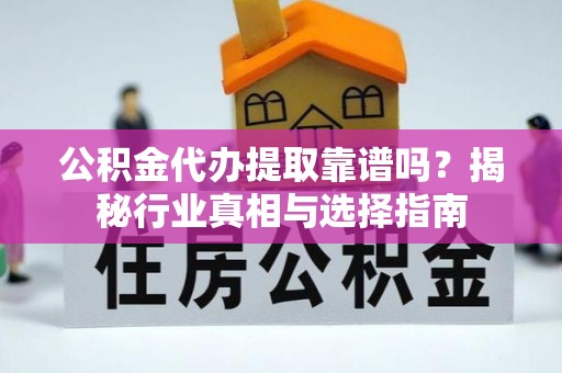 磐安公积金代办提取靠谱吗？揭秘行业真相与选择指南