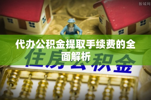 磐安代办公积金提取手续费的全面解析