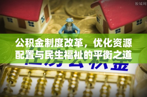 磐安公积金制度改革，优化资源配置与民生福祉的平衡之道
