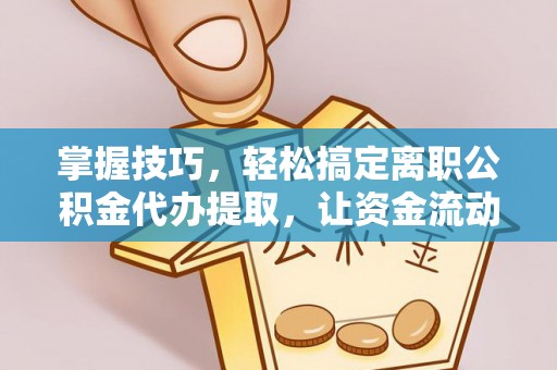 磐安掌握技巧，轻松搞定离职公积金代办提取，让资金流动更便捷