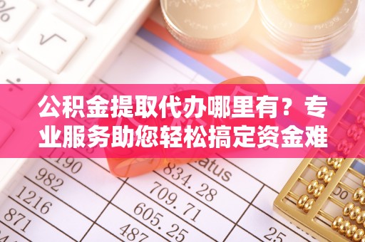 磐安公积金提取代办哪里有？专业服务助您轻松搞定资金难题