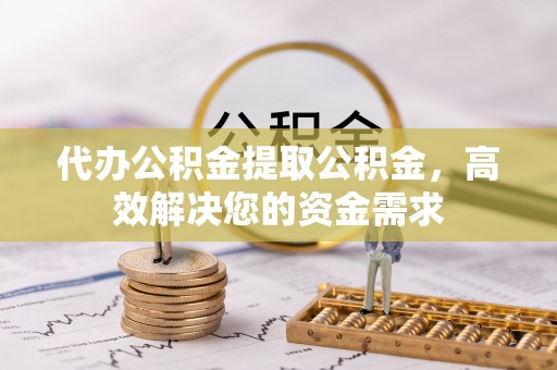 磐安代办公积金提取公积金，高效解决您的资金需求