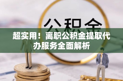磐安超实用！离职公积金提取代办服务全面解析
