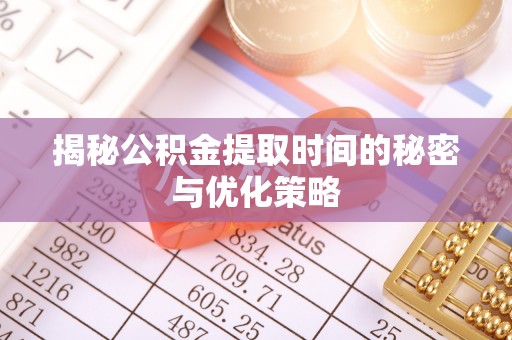 磐安揭秘公积金提取时间的秘密与优化策略