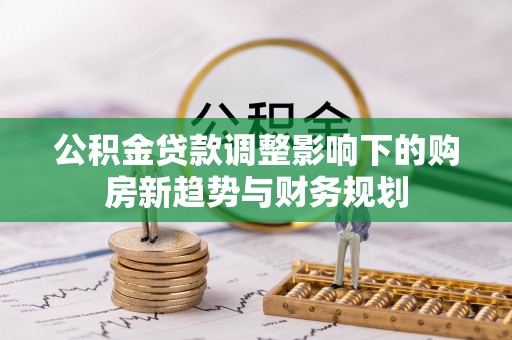 磐安公积金贷款调整影响下的购房新趋势与财务规划