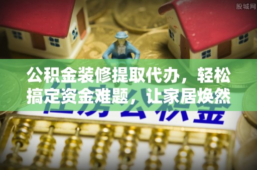 磐安公积金装修提取代办，轻松搞定资金难题，让家居焕然一新
