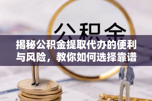 磐安揭秘公积金提取代办的便利与风险，教你如何选择靠谱服务