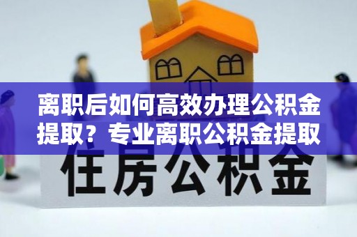 磐安离职后如何高效办理公积金提取？专业离职公积金提取代办服务指南