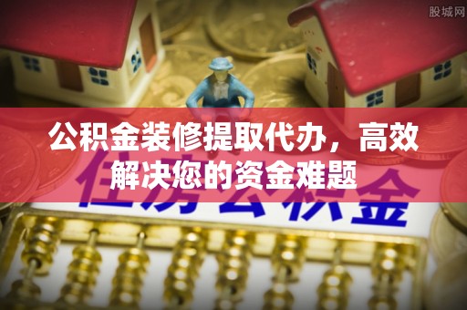 磐安公积金装修提取代办，高效解决您的资金难题