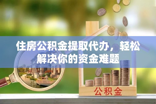 磐安住房公积金提取代办，轻松解决你的资金难题