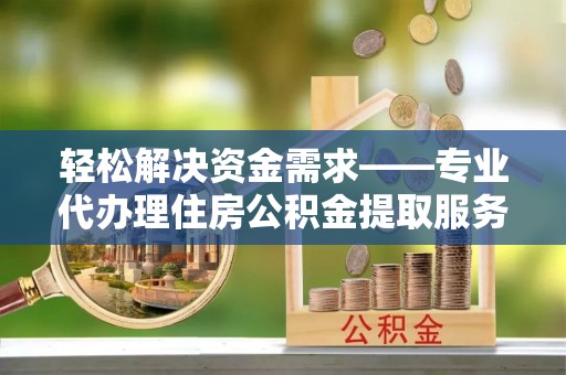 磐安轻松解决资金需求——专业代办理住房公积金提取服务