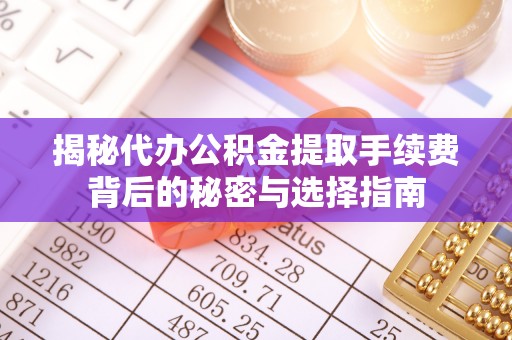 磐安揭秘代办公积金提取手续费背后的秘密与选择指南