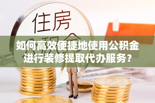 磐安如何高效便捷地使用公积金进行装修提取代办服务？
