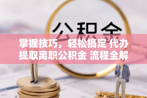 磐安掌握技巧，轻松搞定 代办提取离职公积金 流程全解析