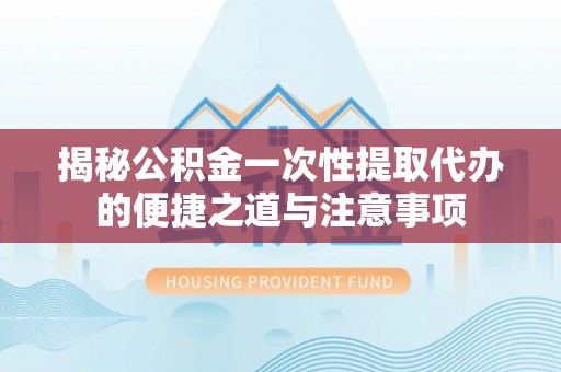 磐安揭秘公积金一次性提取代办的便捷之道与注意事项