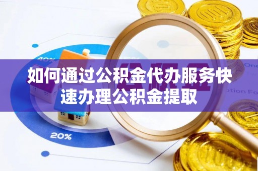 磐安如何通过公积金代办服务快速办理公积金提取