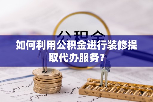 磐安如何利用公积金进行装修提取代办服务？