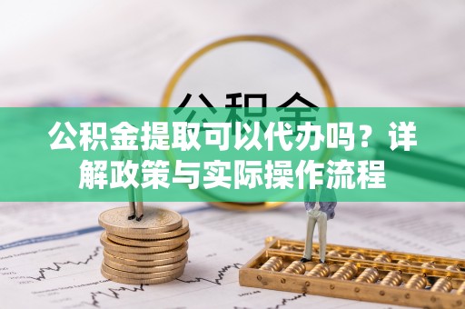 磐安公积金提取可以代办吗？详解政策与实际操作流程