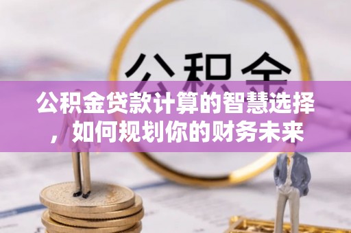 磐安公积金贷款计算的智慧选择，如何规划你的财务未来