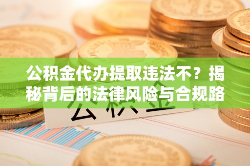 磐安公积金代办提取违法不？揭秘背后的法律风险与合规路径