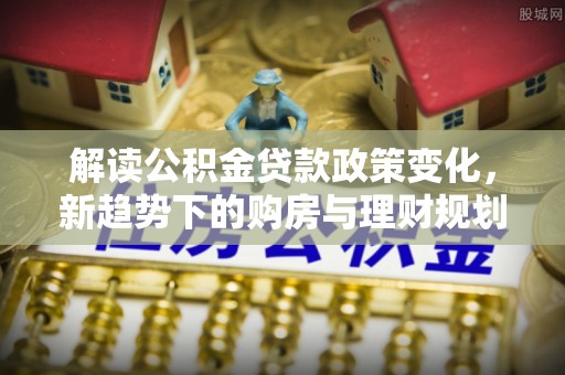 磐安解读公积金贷款政策变化，新趋势下的购房与理财规划