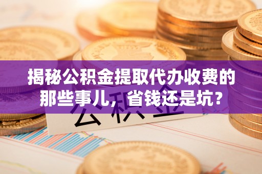 磐安揭秘公积金提取代办收费的那些事儿，省钱还是坑？