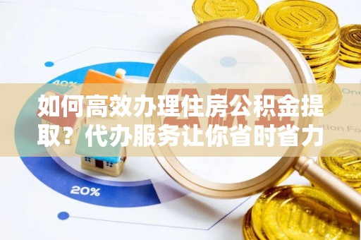 磐安如何高效办理住房公积金提取？代办服务让你省时省力