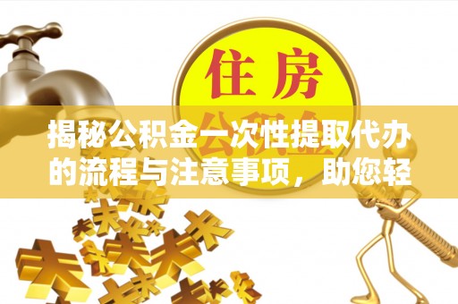 磐安揭秘公积金一次性提取代办的流程与注意事项，助您轻松拿钱！