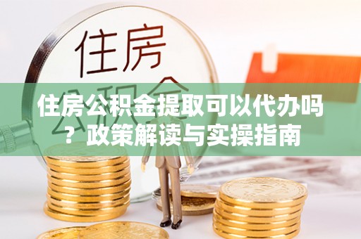 磐安住房公积金提取可以代办吗？政策解读与实操指南