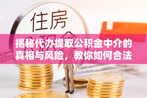 磐安揭秘代办提取公积金中介的真相与风险，教你如何合法合规操作