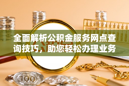 磐安全面解析公积金服务网点查询技巧，助您轻松办理业务