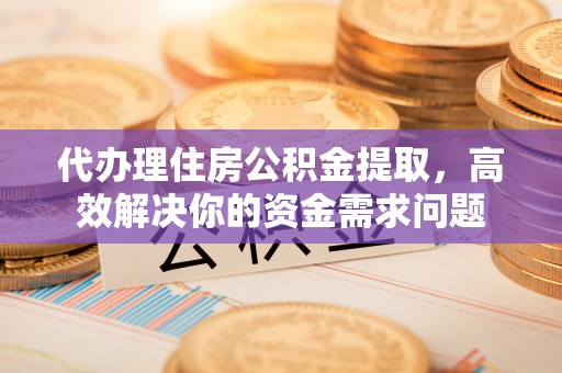 磐安代办理住房公积金提取，高效解决你的资金需求问题