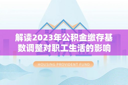 磐安解读2023年公积金缴存基数调整对职工生活的影响