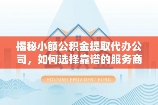 磐安揭秘小额公积金提取代办公司，如何选择靠谱的服务商？